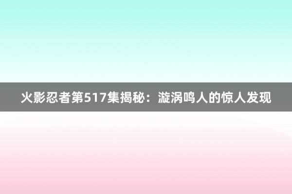 火影忍者第517集揭秘：漩涡鸣人的惊人发现